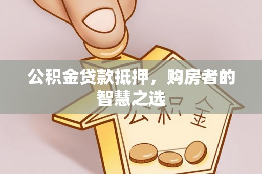 平遥公积金贷款抵押，购房者的智慧之选