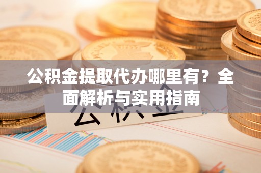 平遥公积金提取代办哪里有？全面解析与实用指南