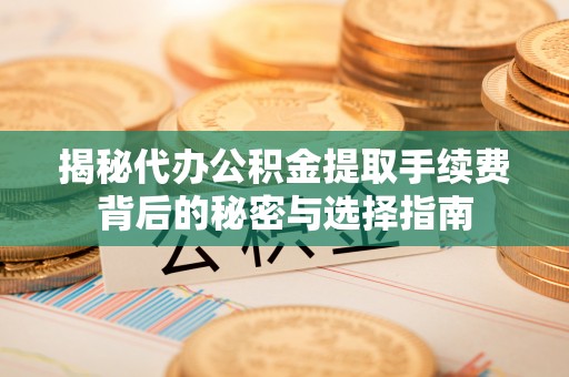 平遥揭秘代办公积金提取手续费背后的秘密与选择指南