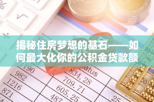 平遥揭秘住房梦想的基石——如何最大化你的公积金贷款额度