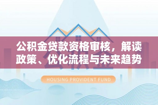平遥公积金贷款资格审核，解读政策、优化流程与未来趋势