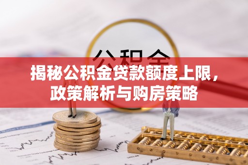 平遥揭秘公积金贷款额度上限，政策解析与购房策略