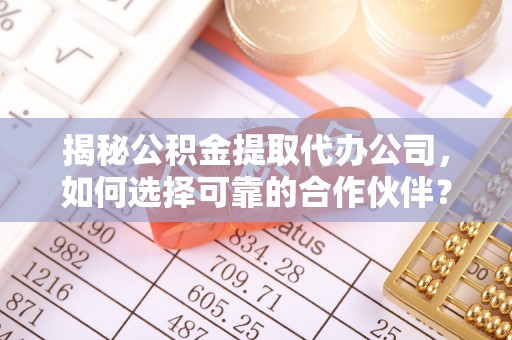 平遥揭秘公积金提取代办公司，如何选择可靠的合作伙伴？
