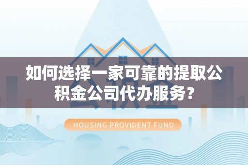 平遥如何选择一家可靠的提取公积金公司代办服务？