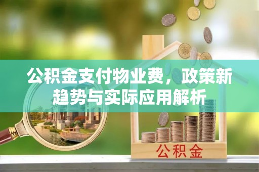 平遥公积金支付物业费，政策新趋势与实际应用解析