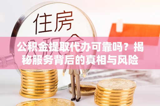 平遥公积金提取代办可靠吗？揭秘服务背后的真相与风险