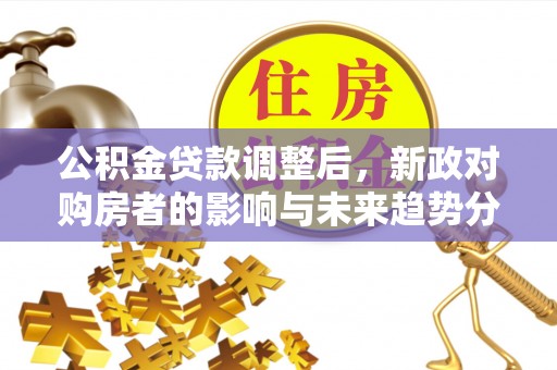 平遥公积金贷款调整后，新政对购房者的影响与未来趋势分析