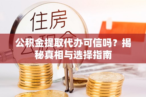 平遥公积金提取代办可信吗？揭秘真相与选择指南