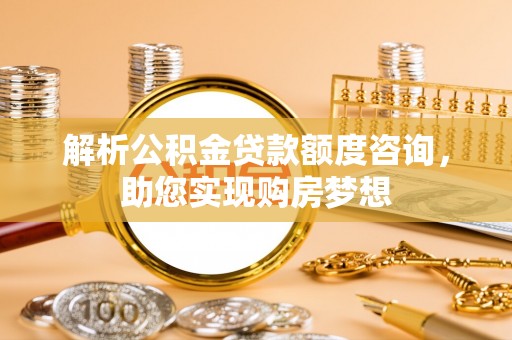 平遥解析公积金贷款额度咨询，助您实现购房梦想
