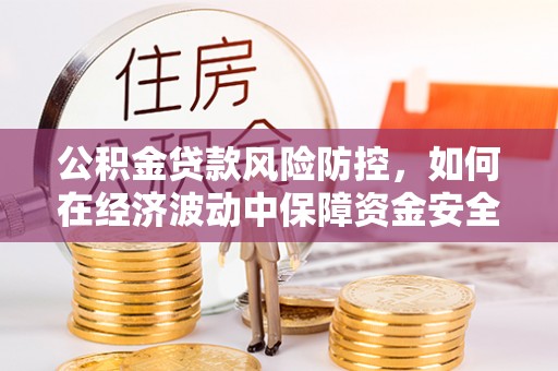 平遥公积金贷款风险防控，如何在经济波动中保障资金安全