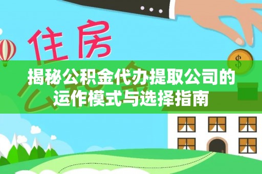 平遥揭秘公积金代办提取公司的运作模式与选择指南