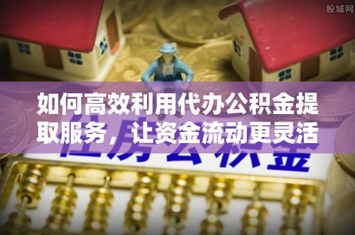 平遥如何高效利用代办公积金提取服务，让资金流动更灵活