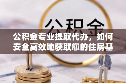 平遥公积金专业提取代办，如何安全高效地获取您的住房基金