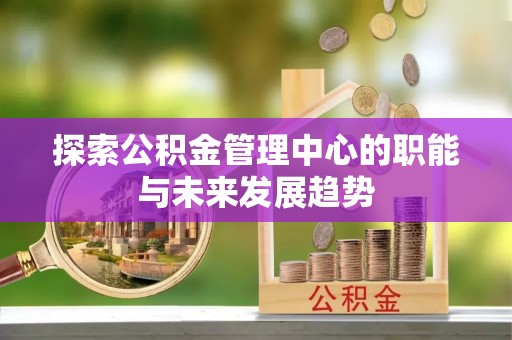 平遥探索公积金管理中心的职能与未来发展趋势