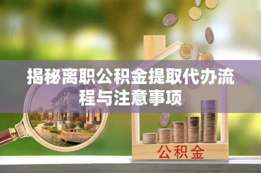 平遥揭秘离职公积金提取代办流程与注意事项