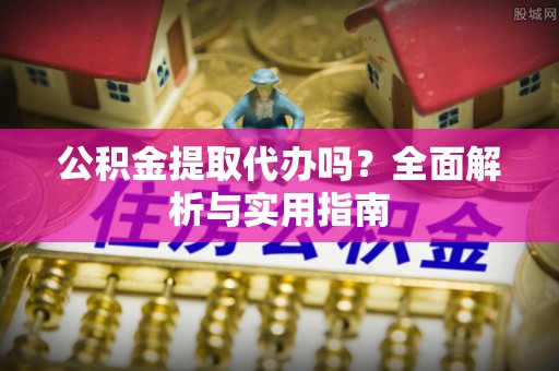 平遥公积金提取代办吗？全面解析与实用指南