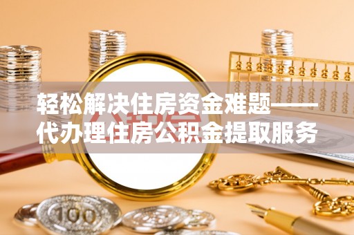 平遥轻松解决住房资金难题——代办理住房公积金提取服务详解