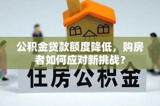 平遥公积金贷款额度降低，购房者如何应对新挑战？