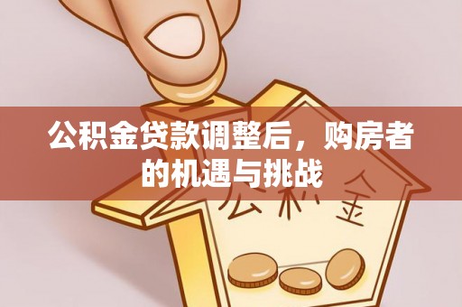 平遥公积金贷款调整后，购房者的机遇与挑战