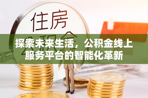 平遥探索未来生活，公积金线上服务平台的智能化革新