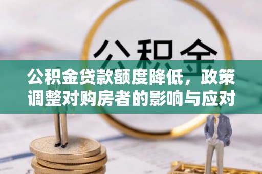 平遥公积金贷款额度降低，政策调整对购房者的影响与应对策略