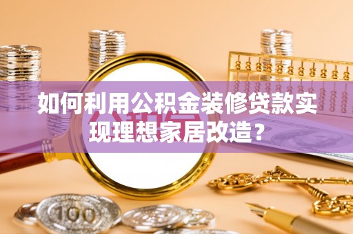 平遥如何利用公积金装修贷款实现理想家居改造？