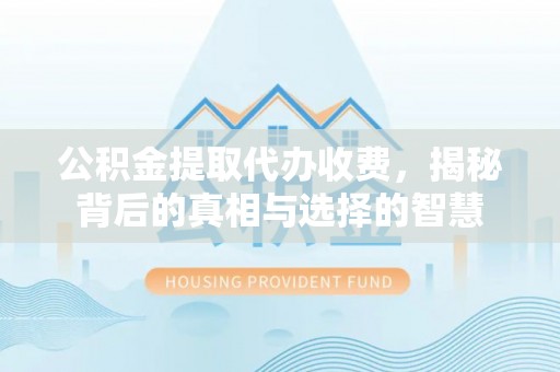 平遥公积金提取代办收费，揭秘背后的真相与选择的智慧