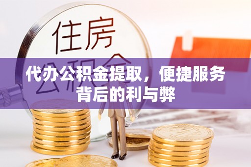 平遥代办公积金提取，便捷服务背后的利与弊