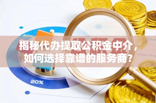平遥揭秘代办提取公积金中介，如何选择靠谱的服务商？