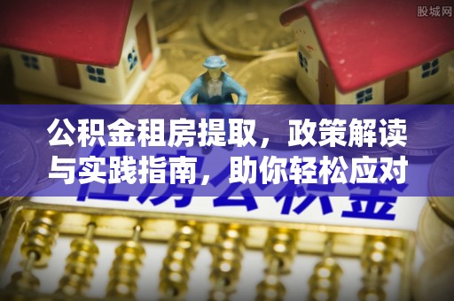平遥公积金租房提取，政策解读与实践指南，助你轻松应对住房难题