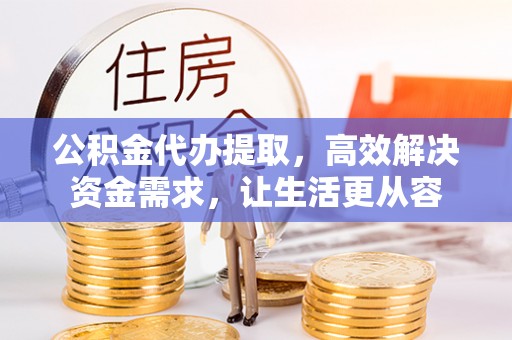 平遥公积金代办提取，高效解决资金需求，让生活更从容