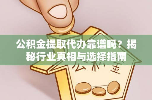平遥公积金提取代办靠谱吗？揭秘行业真相与选择指南