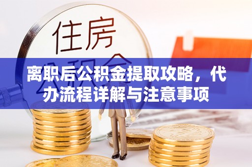 平遥离职后公积金提取攻略，代办流程详解与注意事项