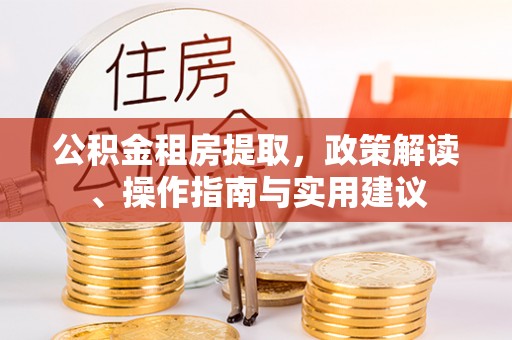 平遥公积金租房提取，政策解读、操作指南与实用建议