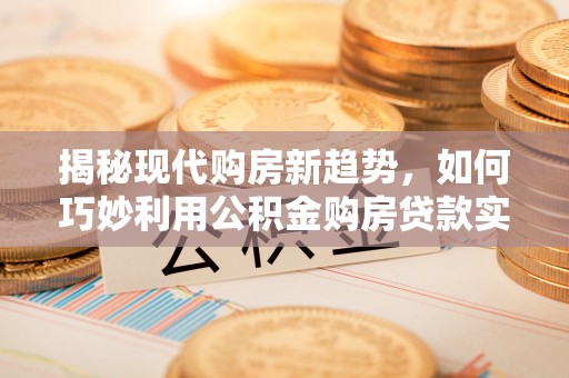 平遥揭秘现代购房新趋势，如何巧妙利用公积金购房贷款实现梦想家园