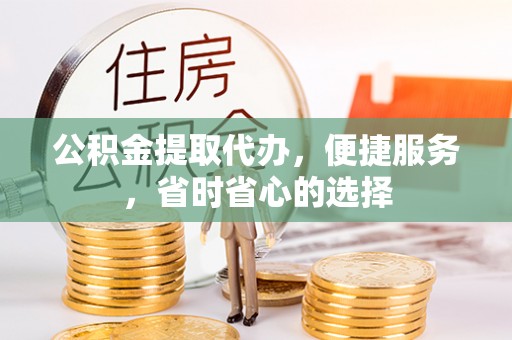 平遥公积金提取代办，便捷服务，省时省心的选择