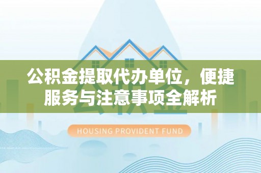 平遥公积金提取代办单位，便捷服务与注意事项全解析