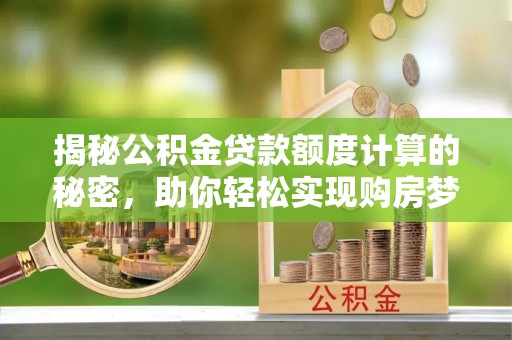 平遥揭秘公积金贷款额度计算的秘密，助你轻松实现购房梦想