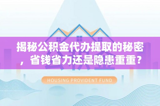 平遥揭秘公积金代办提取的秘密，省钱省力还是隐患重重？