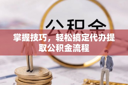 平遥掌握技巧，轻松搞定代办提取公积金流程