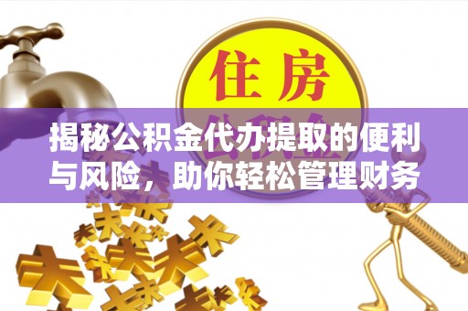 平遥揭秘公积金代办提取的便利与风险，助你轻松管理财务未来