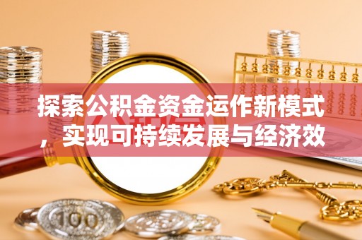 平遥探索公积金资金运作新模式，实现可持续发展与经济效益双赢