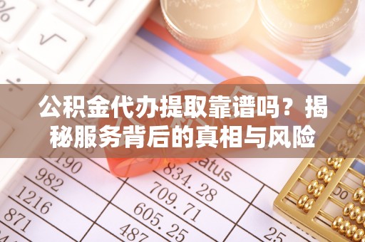 平遥公积金代办提取靠谱吗？揭秘服务背后的真相与风险