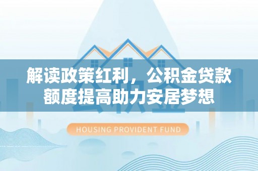 平遥解读政策红利，公积金贷款额度提高助力安居梦想