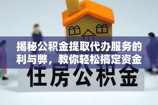 平遥揭秘公积金提取代办服务的利与弊，教你轻松搞定资金难题