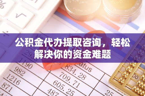 平遥公积金代办提取咨询，轻松解决你的资金难题