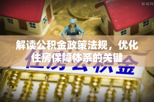 平遥解读公积金政策法规，优化住房保障体系的关键