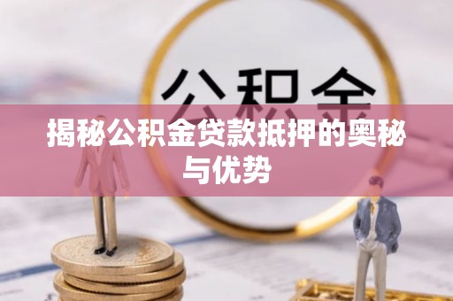 平遥揭秘公积金贷款抵押的奥秘与优势