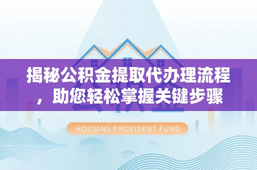 平遥揭秘公积金提取代办理流程，助您轻松掌握关键步骤