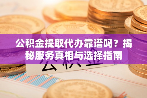 平遥公积金提取代办靠谱吗？揭秘服务真相与选择指南